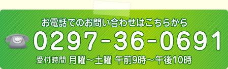 お電話でのお問い合わせはこちらから TEL：0297-36-0691 受付時間 月曜～土曜　午前9時～午後10時（休業日：日曜）